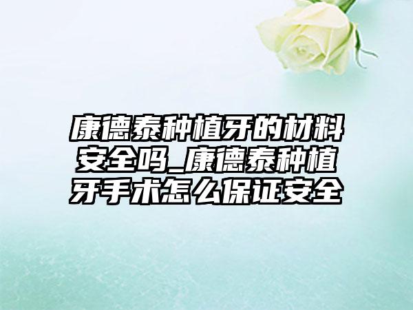 康德泰种植牙的材料安全吗_康德泰种植牙手术怎么保证安全