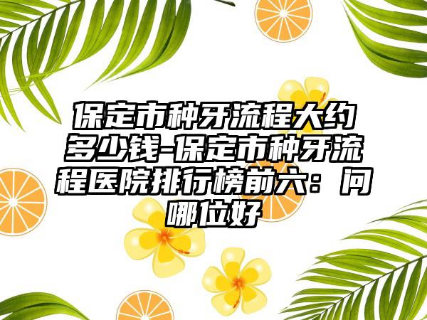 保定市种牙流程大约多少钱-保定市种牙流程医院排行榜前六：问哪位好