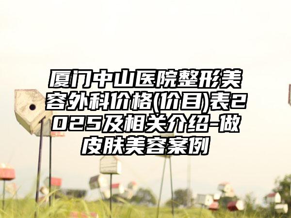 厦门中山医院整形美容外科价格(价目)表2025及相关介绍-做皮肤美容案例