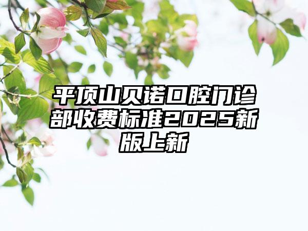 平顶山贝诺口腔门诊部收费标准2025新版上新