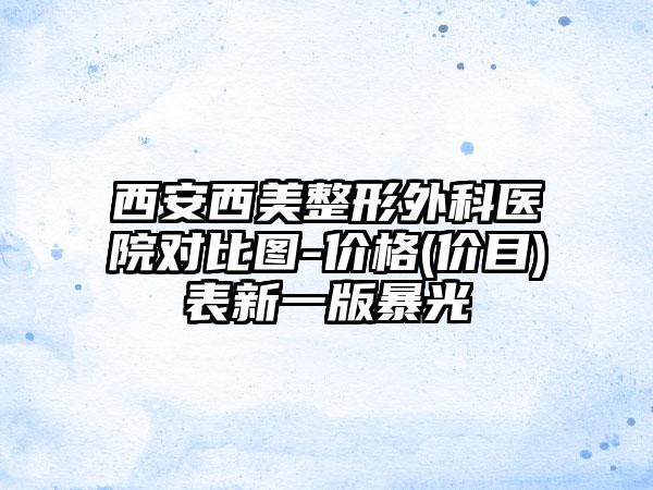 西安西美整形外科医院对比图-价格(价目)表新一版暴光