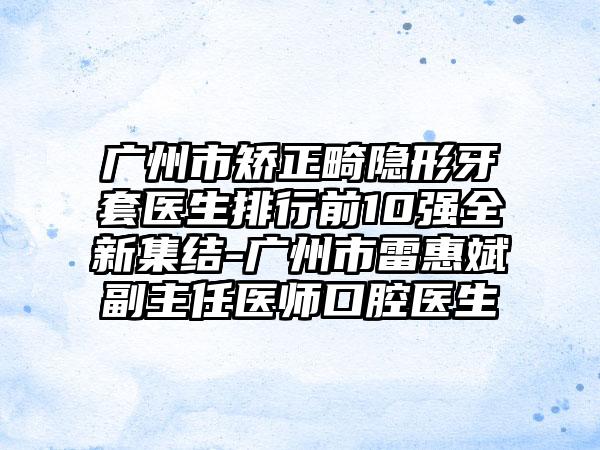 广州市矫正畸隐形牙套医生排行前10强全新集结-广州市雷惠斌副主任医师口腔医生