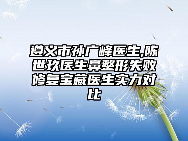 遵义市孙广峰医生,陈世玖医生鼻整形失败修复宝藏医生实力对比