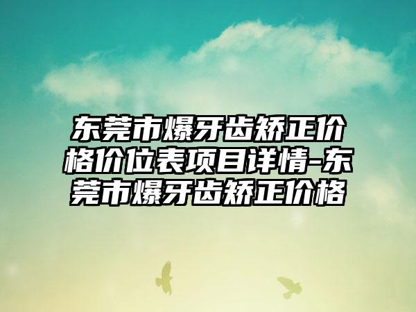 东莞市爆牙齿矫正价格价位表项目详情-东莞市爆牙齿矫正价格