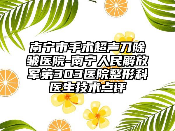 南宁市手术超声刀除皱医院-南宁人民解放军第303医院整形科医生技术点评
