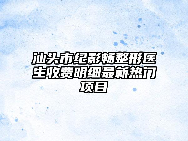 汕头市纪影畅整形医生收费明细最新热门项目
