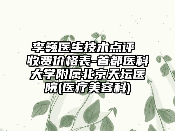 李巍医生技术点评 收费价格表-首都医科大学附属北京天坛医院(医疗美容科)