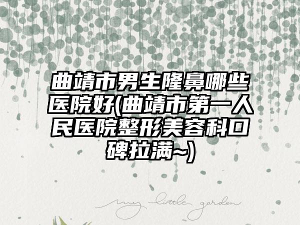 曲靖市男生隆鼻哪些医院好(曲靖市第一人民医院整形美容科口碑拉满~)