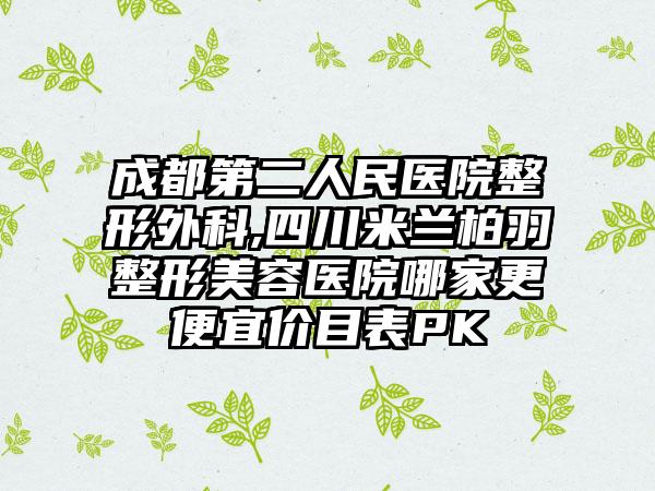成都第二人民医院整形外科,四川米兰柏羽整形美容医院哪家更便宜价目表PK