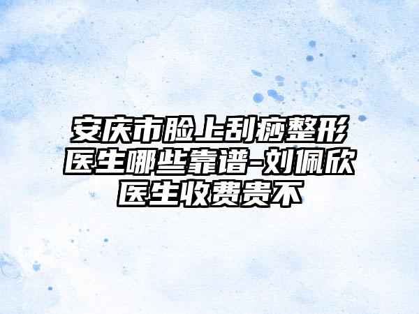 安庆市脸上刮痧整形医生哪些靠谱-刘佩欣医生收费贵不