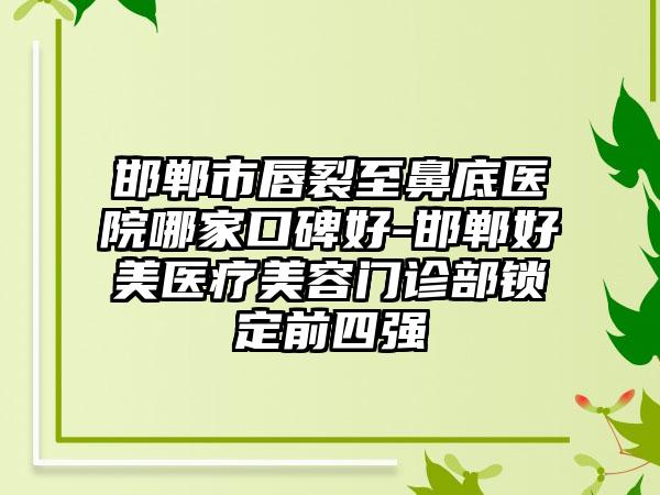 邯郸市唇裂至鼻底医院哪家口碑好-邯郸好美医疗美容门诊部锁定前四强