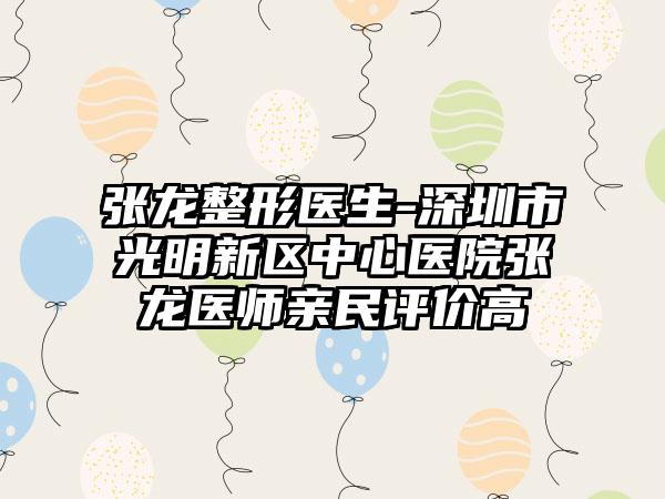 张龙整形医生-深圳市光明新区中心医院张龙医师亲民评价高