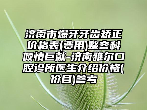 济南市爆牙牙齿矫正价格表(费用)整容科倾情巨献-济南雅尔口腔诊所医生介绍价格(价目)参考