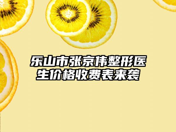 乐山市张京伟整形医生价格收费表来袭