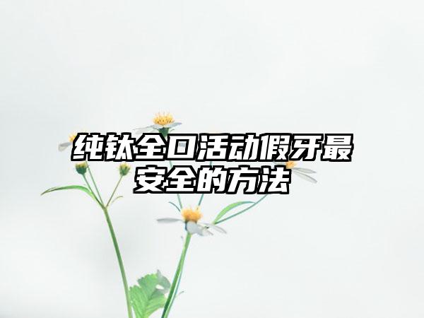 纯钛全口活动假牙最安全的方法