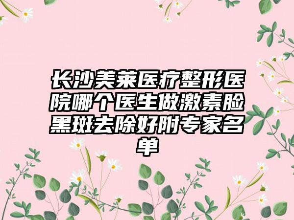 长沙美莱医疗整形医院哪个医生做激素脸黑斑去除好附专家名单