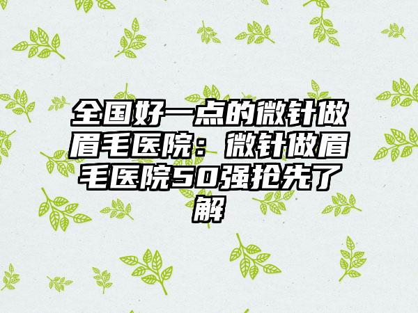 全国好一点的微针做眉毛医院：微针做眉毛医院50强抢先了解
