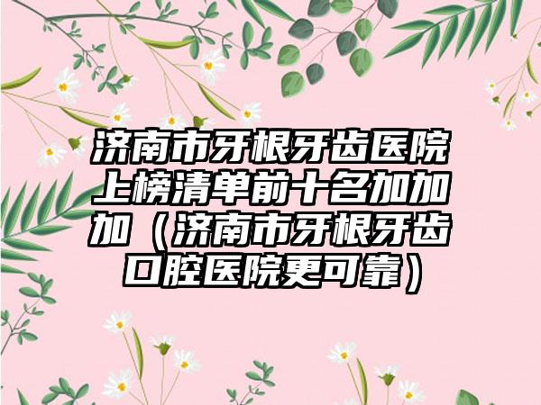 济南市牙根牙齿医院上榜清单前十名加加加（济南市牙根牙齿口腔医院更可靠）