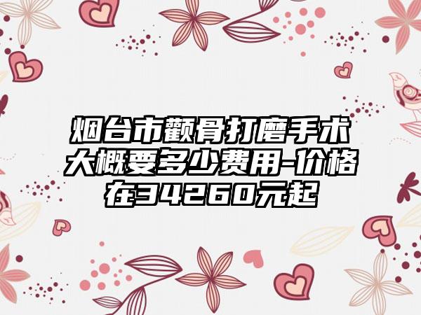烟台市颧骨打磨手术大概要多少费用-价格在34260元起