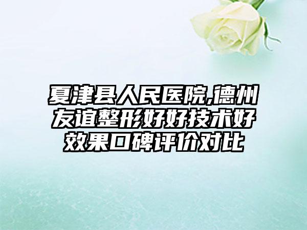 夏津县人民医院,德州友谊整形好好技术好效果口碑评价对比