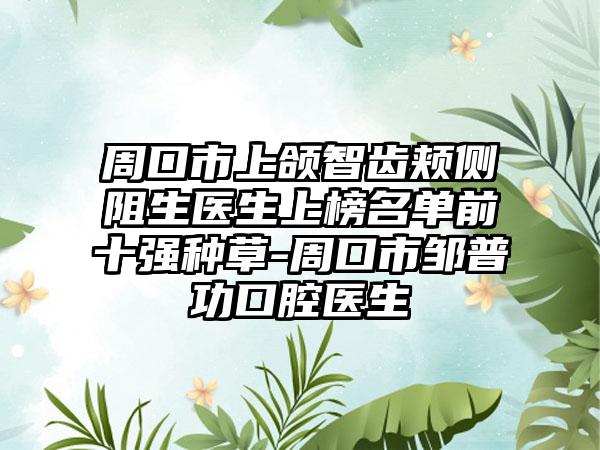 周口市上颌智齿颊侧阻生医生上榜名单前十强种草-周口市邹普功口腔医生