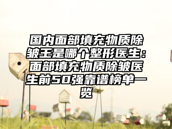 国内面部填充物质除皱王是哪个整形医生：面部填充物质除皱医生前50强靠谱榜单一览