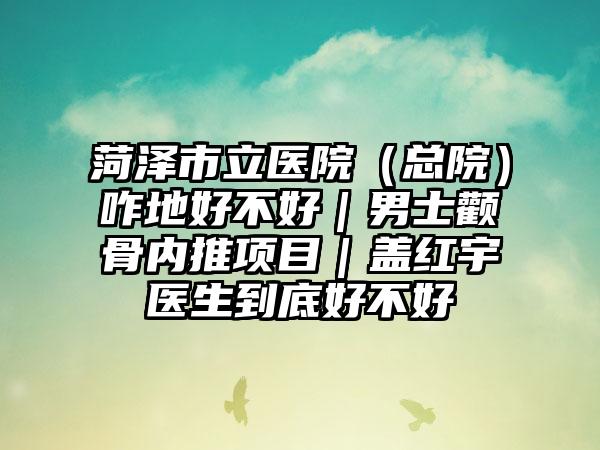 菏泽市立医院（总院）咋地好不好｜男士颧骨内推项目｜盖红宇医生到底好不好