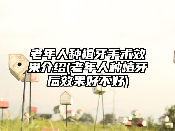 老年人种植牙手术效果介绍(老年人种植牙后效果好不好)