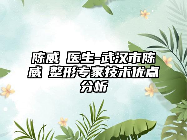 陈威瑀医生-武汉市陈威瑀整形专家技术优点分析