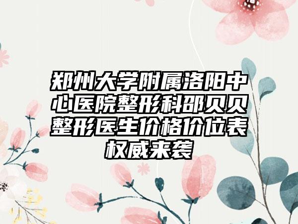 郑州大学附属洛阳中心医院整形科邵贝贝整形医生价格价位表权威来袭
