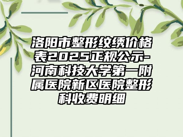 洛阳市整形纹绣价格表2025正规公示-河南科技大学第一附属医院新区医院整形科收费明细