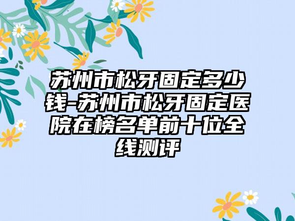 苏州市松牙固定多少钱-苏州市松牙固定医院在榜名单前十位全线测评