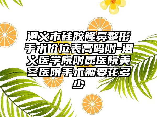 遵义市硅胶隆鼻整形手术价位表高吗附-遵义医学院附属医院美容医院手术需要花多少