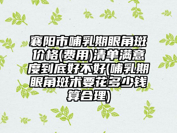襄阳市哺乳期眼角斑价格(费用)清单满意度到底好不好(哺乳期眼角斑术要花多少钱算合理)