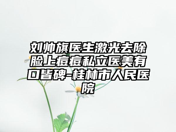 刘帅旗医生激光去除脸上痘痘私立医美有口皆碑-桂林市人民医院