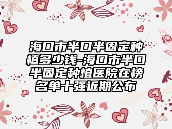 海口市半口半固定种植多少钱-海口市半口半固定种植医院在榜名单十强近期公布