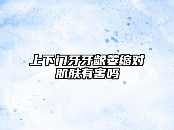 上下门牙牙龈萎缩对肌肤有害吗
