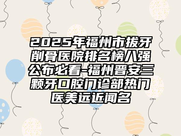 2025年福州市拔牙削骨医院排名榜八强公布必看-福州晋安三颗牙口腔门诊部热门医美远近闻名