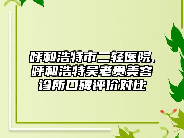 呼和浩特市二轻医院,呼和浩特吴老贵美容诊所口碑评价对比