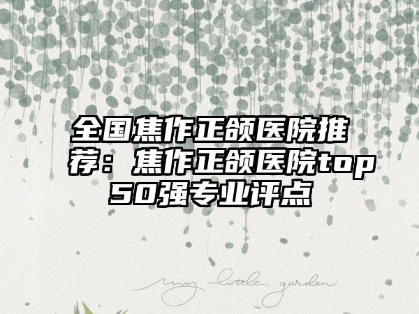 全国焦作正颌医院推荐：焦作正颌医院top50强专业评点