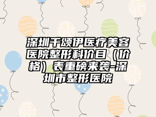 深圳千颂伊医疗美容医院整形科价目（价格）表重磅来袭-深圳市整形医院