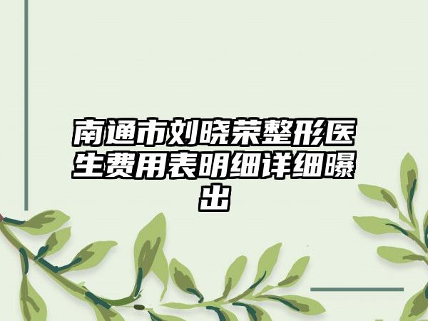 南通市刘晓荣整形医生费用表明细详细曝出