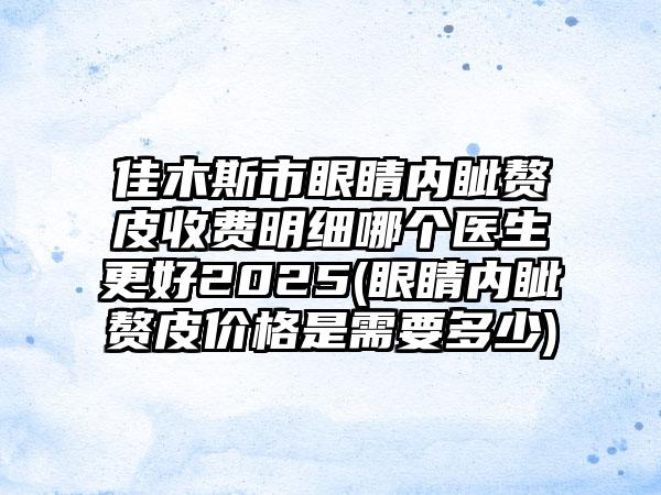 佳木斯市眼睛内眦赘皮收费明细哪个医生更好2025(眼睛内眦赘皮价格是需要多少)