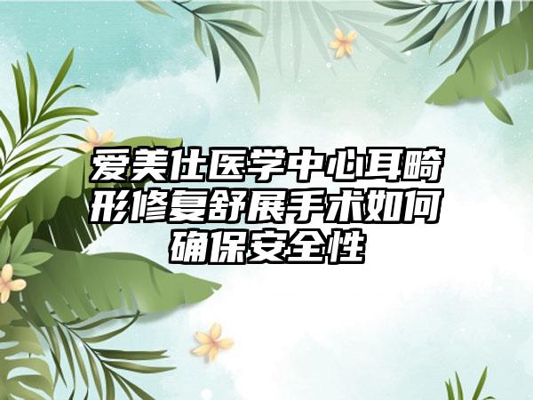 爱美仕医学中心耳畸形修复舒展手术如何确保安全性