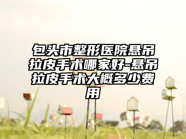 包头市整形医院悬吊拉皮手术哪家好-悬吊拉皮手术大概多少费用