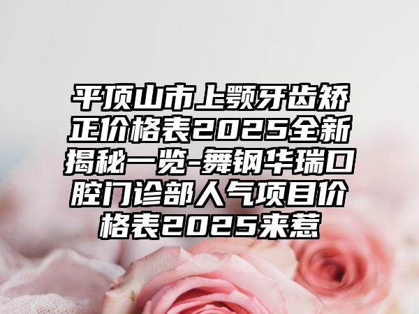 平顶山市上颚牙齿矫正价格表2025全新揭秘一览-舞钢华瑞口腔门诊部人气项目价格表2025来惹