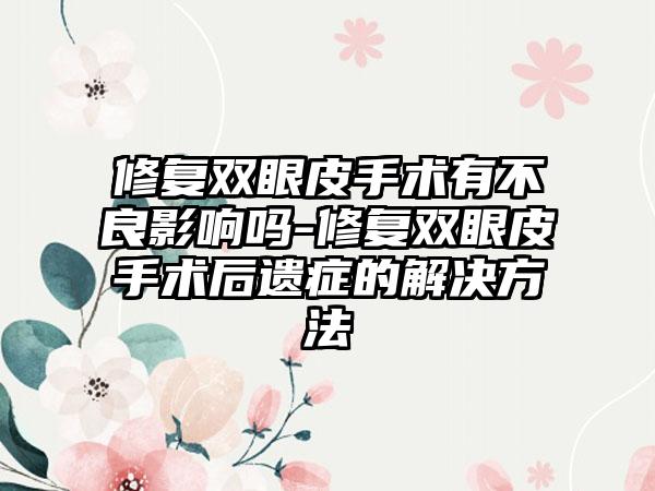 修复双眼皮手术有不良影响吗-修复双眼皮手术后遗症的解决方法
