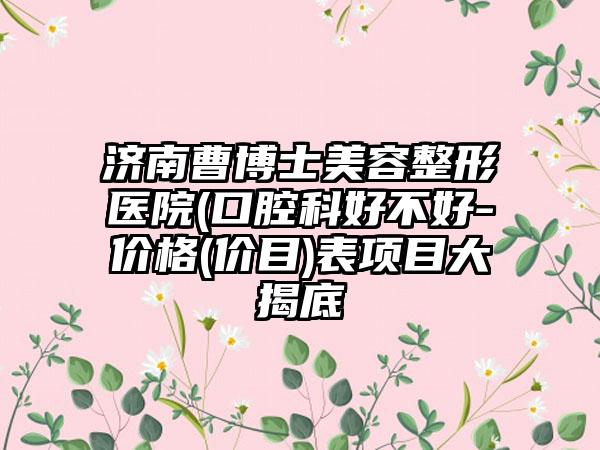济南曹博士美容整形医院(口腔科好不好-价格(价目)表项目大揭底