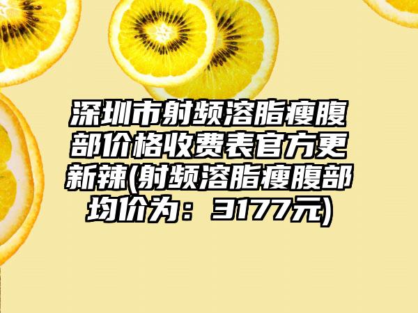 深圳市射频溶脂瘦腹部价格收费表官方更新辣(射频溶脂瘦腹部均价为：3177元)