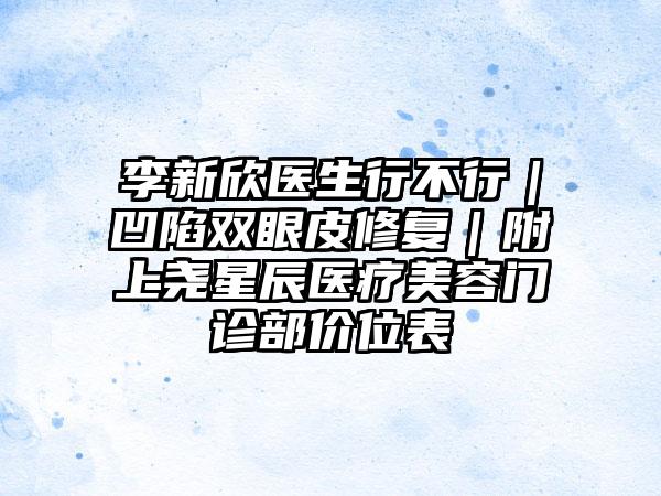 李新欣医生行不行｜凹陷双眼皮修复｜附上尧星辰医疗美容门诊部价位表